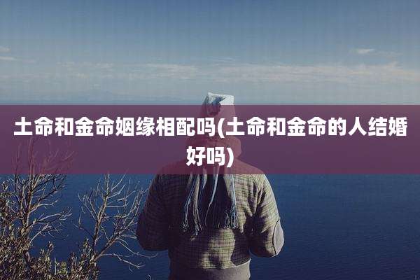 土命和金命姻缘相配吗(土命和金命的人结婚好吗)