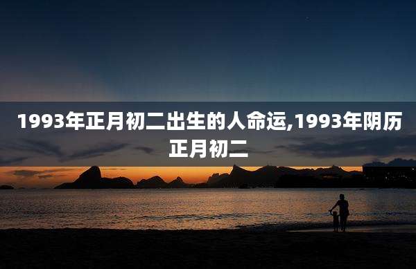 1993年正月初二出生的人命运,1993年阴历正月初二