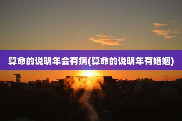 算命的说明年会有病(算命的说明年有婚姻)
