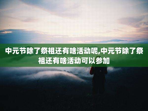 中元节除了祭祖还有啥活动呢,中元节除了祭祖还有啥活动可以参加