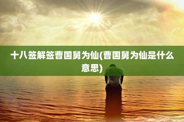 十八签解签曹国舅为仙(曹国舅为仙是什么意思)
