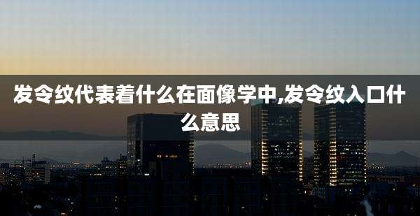 发令纹代表着什么在面像学中,发令纹入口什么意思