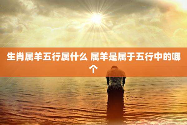 生肖属羊五行属什么 属羊是属于五行中的哪个