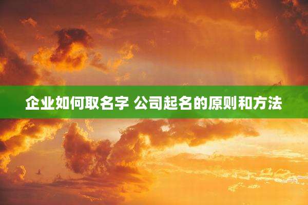 企业如何取名字 公司起名的原则和方法