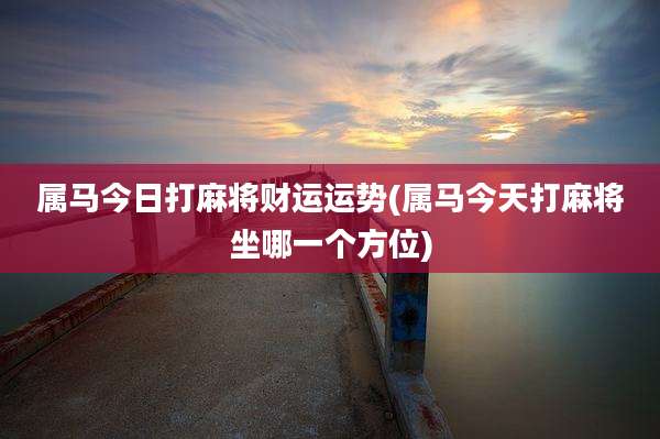 属马今日打麻将财运运势(属马今天打麻将坐哪一个方位)