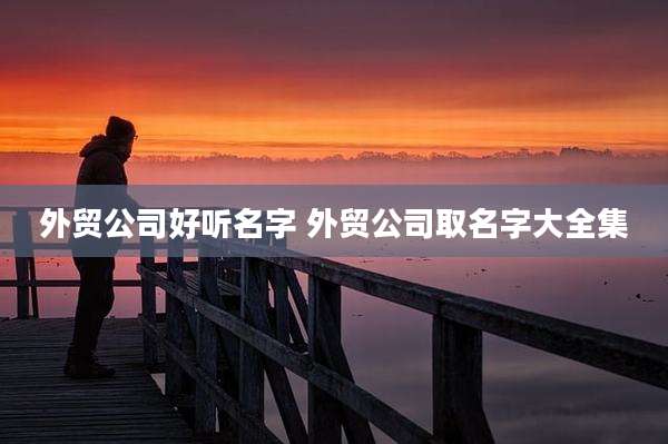 外贸公司好听名字 外贸公司取名字大全集