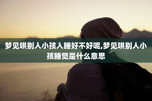 梦见哄别人小孩入睡好不好呢,梦见哄别人小孩睡觉是什么意思