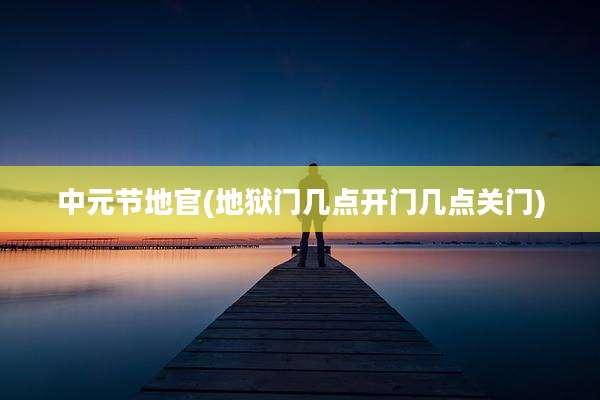 中元节地官(地狱门几点开门几点关门)