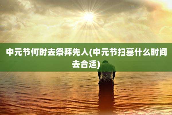 中元节何时去祭拜先人(中元节扫墓什么时间去合适)