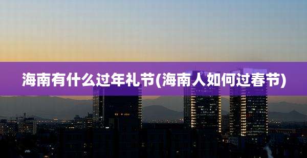 海南有什么过年礼节(海南人如何过春节)