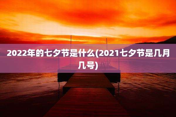 2022年的七夕节是什么(2021七夕节是几月几号)