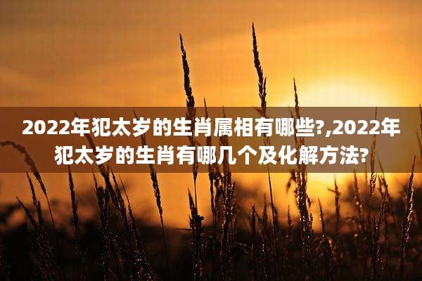 2022年犯太岁的生肖属相有哪些?,2022年犯太岁的生肖有哪几个及化解方法?