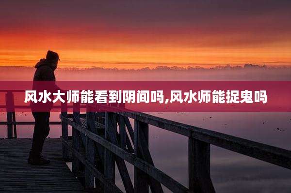 风水大师能看到阴间吗,风水师能捉鬼吗
