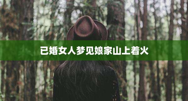 已婚女人梦见娘家山上着火