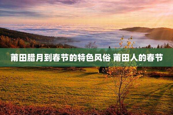 莆田腊月到春节的特色风俗 莆田人的春节