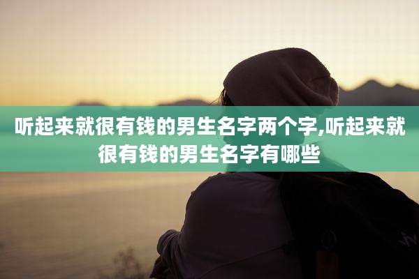 听起来就很有钱的男生名字两个字,听起来就很有钱的男生名字有哪些