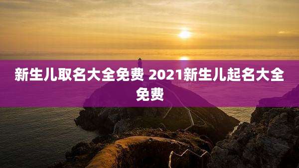 新生儿取名大全免费 2021新生儿起名大全免费