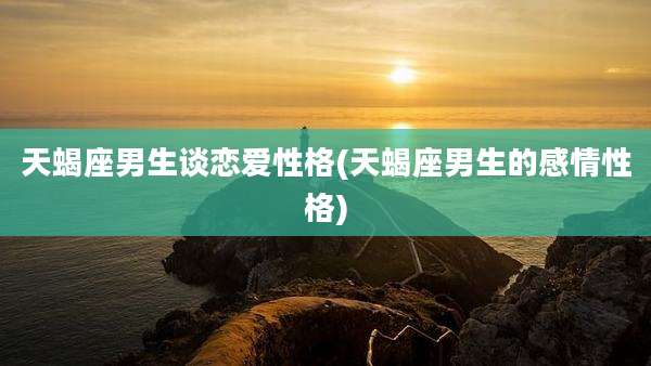 天蝎座男生谈恋爱性格(天蝎座男生的感情性格)