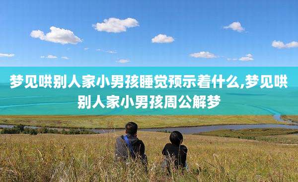 梦见哄别人家小男孩睡觉预示着什么,梦见哄别人家小男孩周公解梦