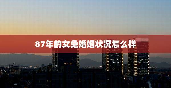 87年的女兔婚姻状况怎么样