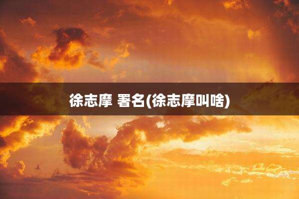 徐志摩 署名(徐志摩叫啥)