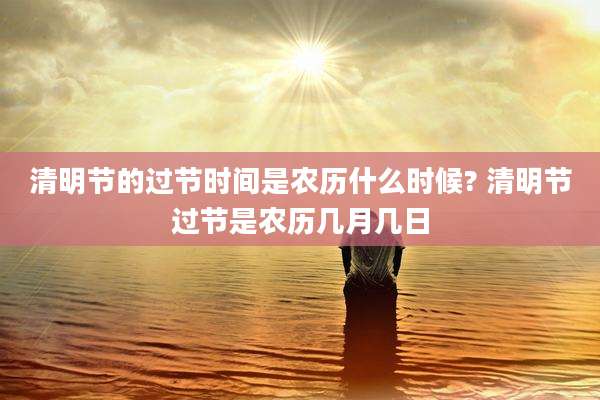 清明节的过节时间是农历什么时候? 清明节过节是农历几月几日