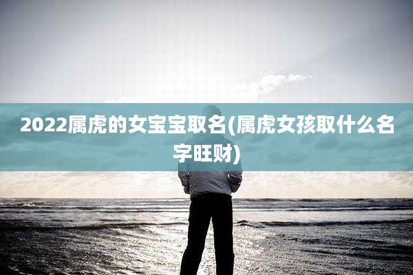 2022属虎的女宝宝取名(属虎女孩取什么名字旺财)