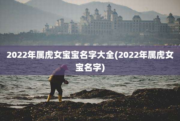 2022年属虎女宝宝名字大全(2022年属虎女宝名字)