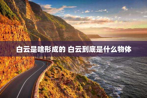 白云是啥形成的 白云到底是什么物体