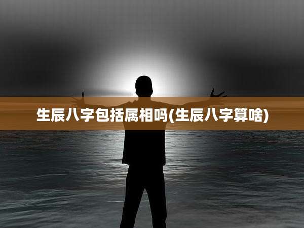 生辰八字包括属相吗(生辰八字算啥)
