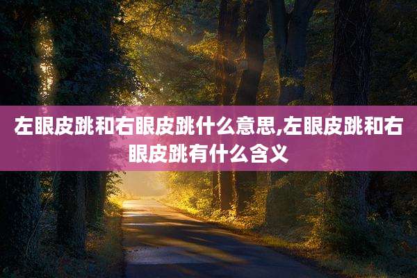 左眼皮跳和右眼皮跳什么意思,左眼皮跳和右眼皮跳有什么含义