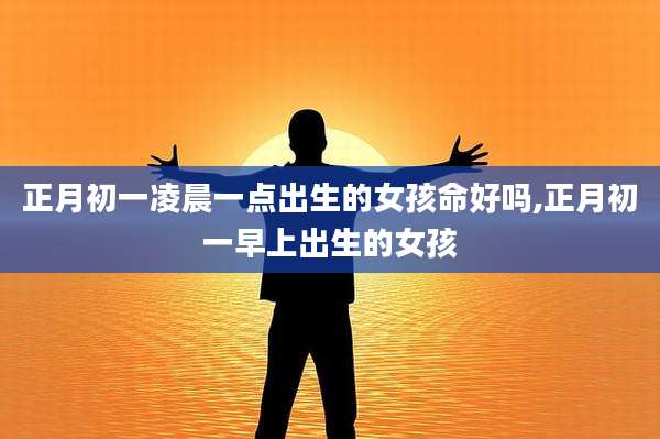 正月初一凌晨一点出生的女孩命好吗,正月初一早上出生的女孩