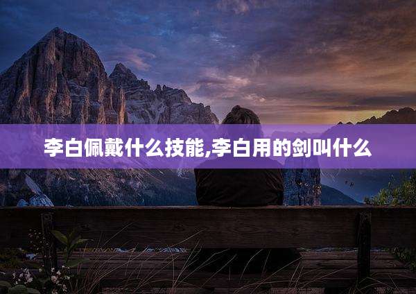 李白佩戴什么技能,李白用的剑叫什么
