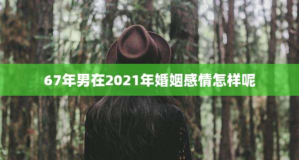 67年男在2021年婚姻感情怎样呢
