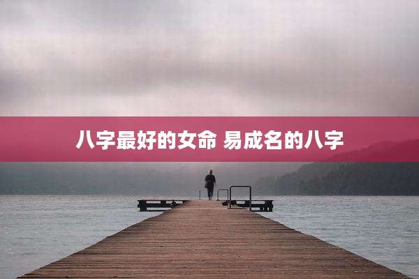 八字最好的女命 易成名的八字
