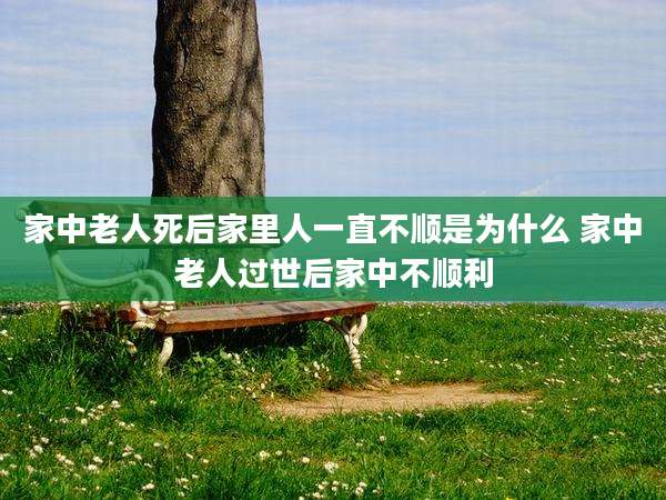 家中老人死后家里人一直不顺是为什么 家中老人过世后家中不顺利