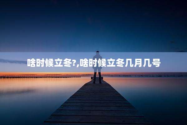 啥时候立冬?,啥时候立冬几月几号