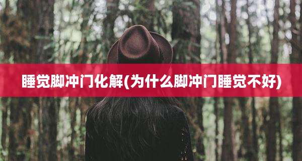 睡觉脚冲门化解(为什么脚冲门睡觉不好)