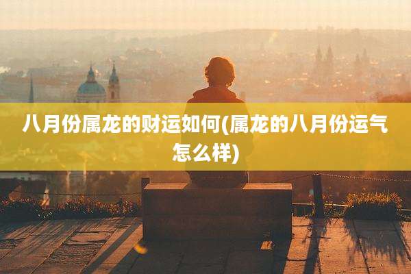 八月份属龙的财运如何(属龙的八月份运气怎么样)