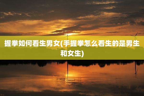 握拳如何看生男女(手握拳怎么看生的是男生和女生)