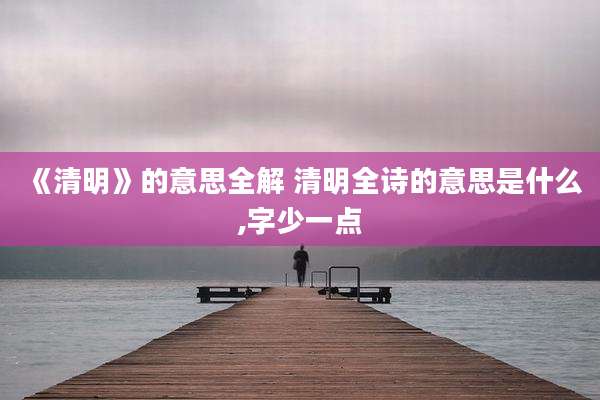《清明》的意思全解 清明全诗的意思是什么,字少一点