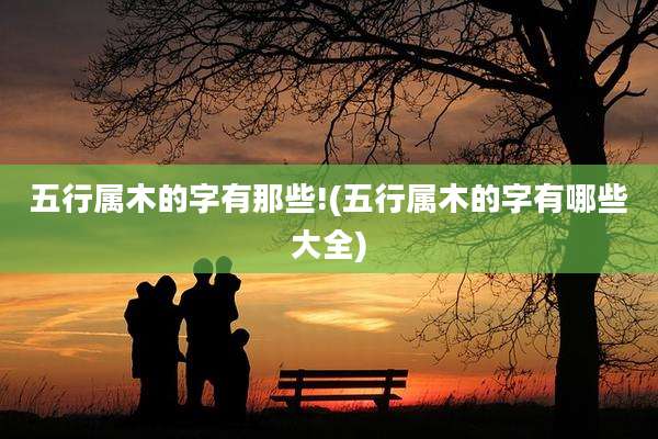 五行属木的字有那些!(五行属木的字有哪些大全)
