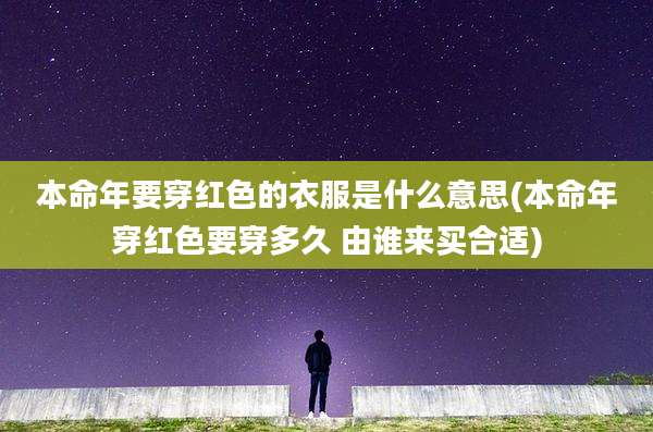本命年要穿红色的衣服是什么意思(本命年穿红色要穿多久 由谁来买合适)