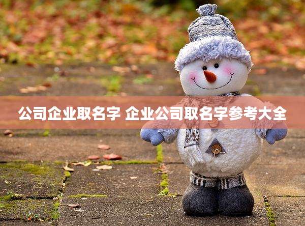 公司企业取名字 企业公司取名字参考大全