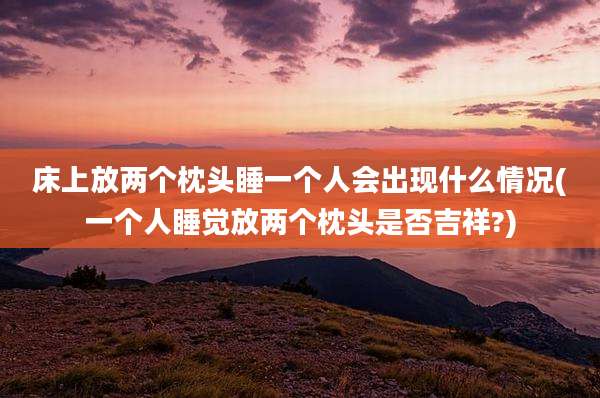 床上放两个枕头睡一个人会出现什么情况(一个人睡觉放两个枕头是否吉祥?)