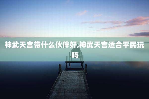 神武天宫带什么伙伴好,神武天宫适合平民玩吗