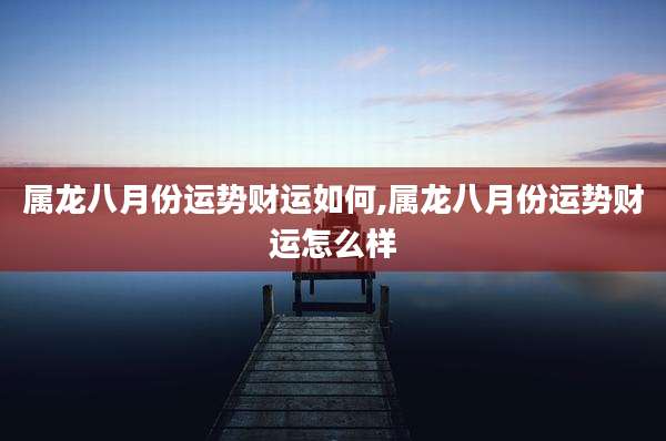 属龙八月份运势财运如何,属龙八月份运势财运怎么样