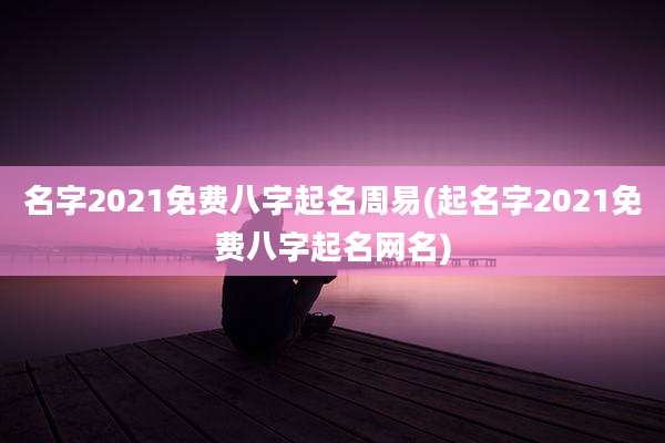 名字2021免费八字起名周易(起名字2021免费八字起名网名)