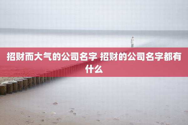 招财而大气的公司名字 招财的公司名字都有什么