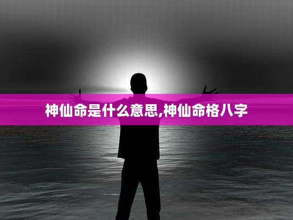 神仙命是什么意思,神仙命格八字